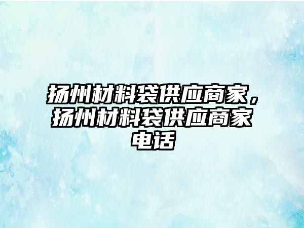 揚州材料袋供應(yīng)商家，揚州材料袋供應(yīng)商家電話