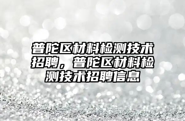 普陀區(qū)材料檢測技術招聘，普陀區(qū)材料檢測技術招聘信息