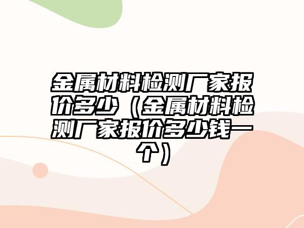 金屬材料檢測(cè)廠家報(bào)價(jià)多少（金屬材料檢測(cè)廠家報(bào)價(jià)多少錢一個(gè)）