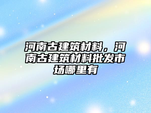 河南古建筑材料，河南古建筑材料批發(fā)市場(chǎng)哪里有