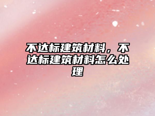 不達標建筑材料，不達標建筑材料怎么處理