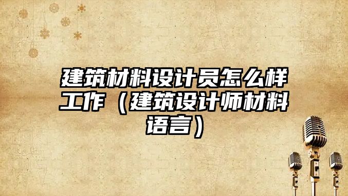 建筑材料設計員怎么樣工作（建筑設計師材料語言）