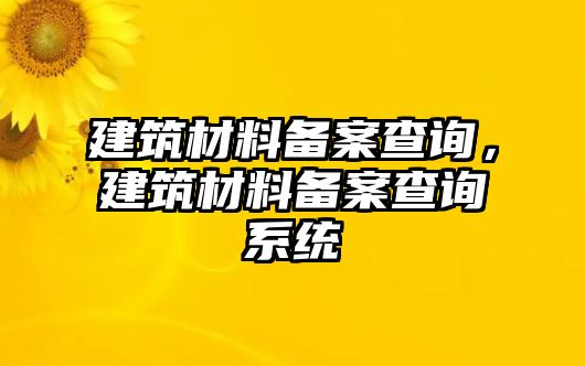 建筑材料備案查詢，建筑材料備案查詢系統(tǒng)