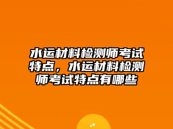 水運材料檢測師考試特點，水運材料檢測師考試特點有哪些