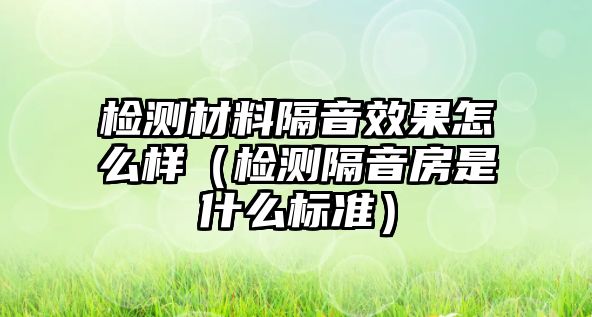 檢測材料隔音效果怎么樣（檢測隔音房是什么標(biāo)準(zhǔn)）