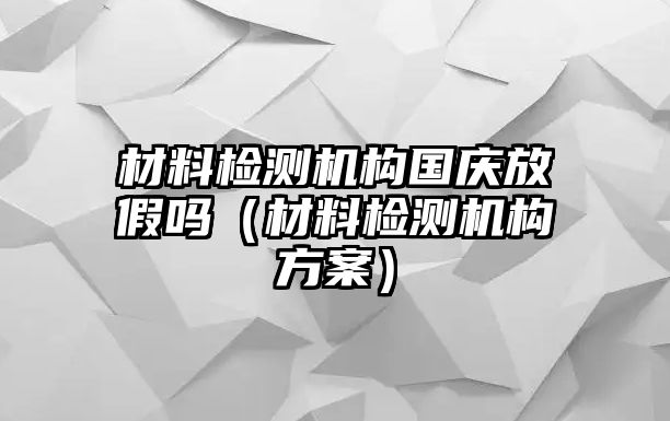 材料檢測(cè)機(jī)構(gòu)國(guó)慶放假嗎（材料檢測(cè)機(jī)構(gòu)方案）