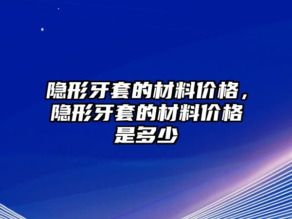 隱形牙套的材料價格，隱形牙套的材料價格是多少