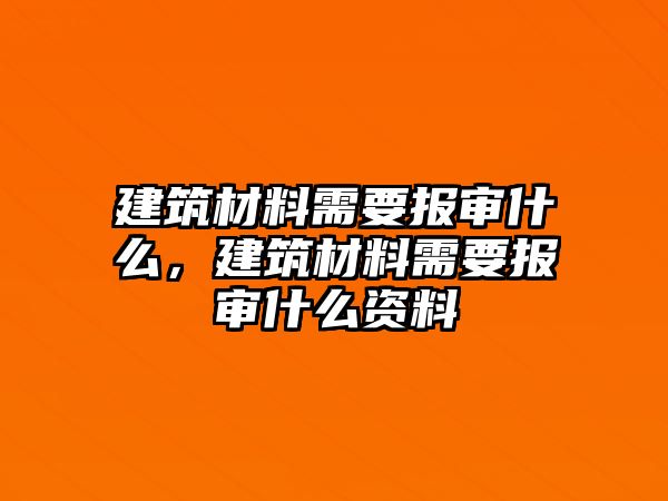 建筑材料需要報(bào)審什么，建筑材料需要報(bào)審什么資料