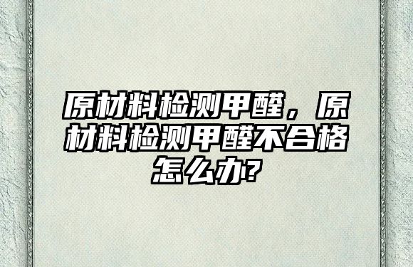 原材料檢測甲醛，原材料檢測甲醛不合格怎么辦?