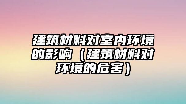 建筑材料對室內(nèi)環(huán)境的影響（建筑材料對環(huán)境的危害）