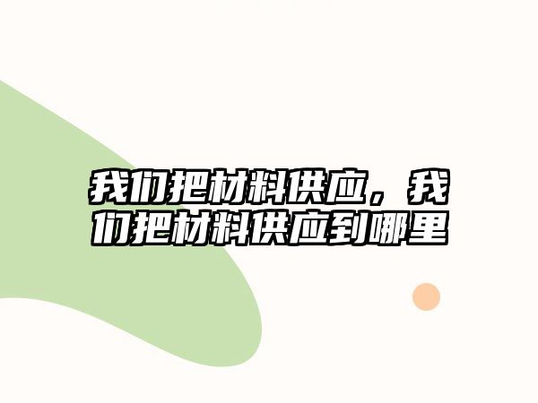 我們把材料供應(yīng)，我們把材料供應(yīng)到哪里