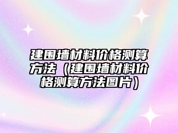 建圍墻材料價(jià)格測(cè)算方法（建圍墻材料價(jià)格測(cè)算方法圖片）