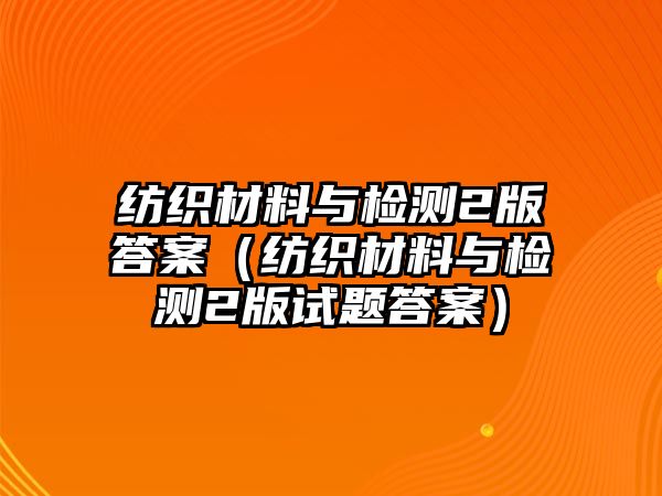 紡織材料與檢測2版答案（紡織材料與檢測2版試題答案）