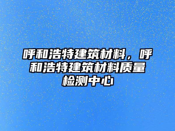 呼和浩特建筑材料，呼和浩特建筑材料質量檢測中心