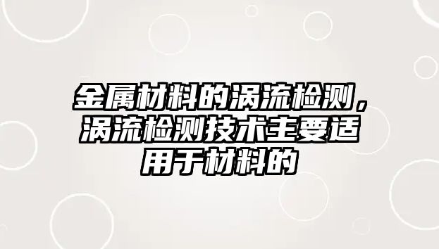 金屬材料的渦流檢測，渦流檢測技術主要適用于材料的