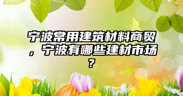 寧波常用建筑材料商貿(mào)，寧波有哪些建材市場?