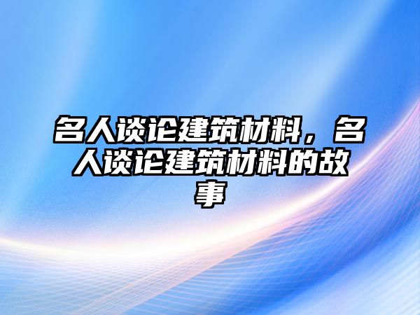 名人談?wù)摻ㄖ牧?，名人談?wù)摻ㄖ牧系墓适? class=