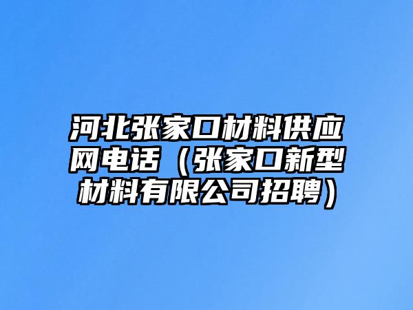 河北張家口材料供應(yīng)網(wǎng)電話（張家口新型材料有限公司招聘）