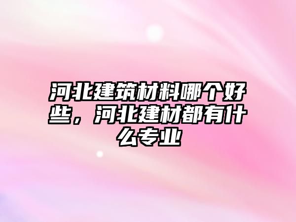 河北建筑材料哪個(gè)好些，河北建材都有什么專業(yè)