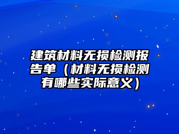 建筑材料無(wú)損檢測(cè)報(bào)告單（材料無(wú)損檢測(cè)有哪些實(shí)際意義）