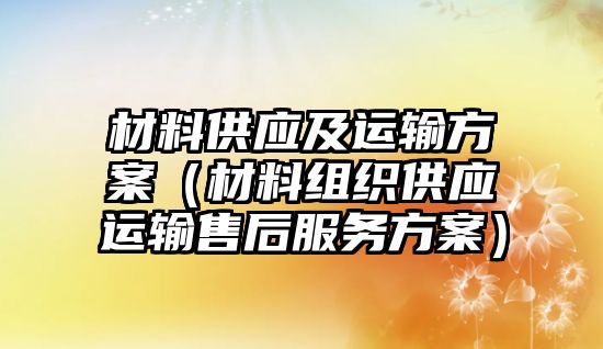 材料供應(yīng)及運輸方案（材料組織供應(yīng)運輸售后服務(wù)方案）