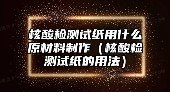 核酸檢測試紙用什么原材料制作（核酸檢測試紙的用法）