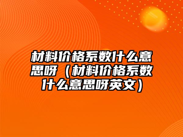 材料價格系數(shù)什么意思呀（材料價格系數(shù)什么意思呀英文）