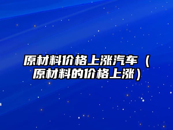 原材料價格上漲汽車（原材料的價格上漲）