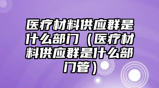 醫(yī)療材料供應(yīng)群是什么部門（醫(yī)療材料供應(yīng)群是什么部門管）