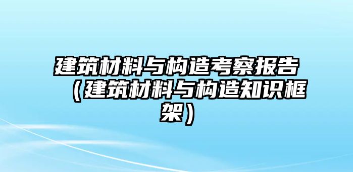 建筑材料與構造考察報告（建筑材料與構造知識框架）