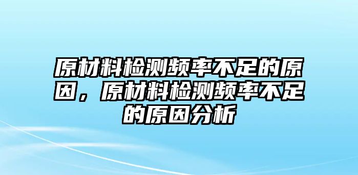 原材料檢測頻率不足的原因，原材料檢測頻率不足的原因分析