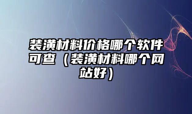 裝潢材料價格哪個軟件可查（裝潢材料哪個網(wǎng)站好）