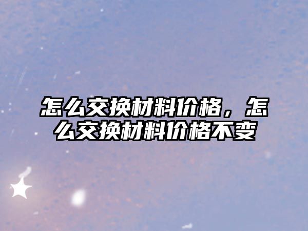 怎么交換材料價格，怎么交換材料價格不變