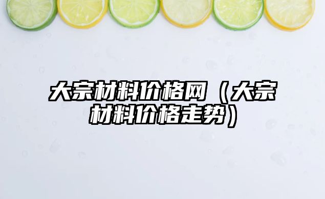 大宗材料價格網(wǎng)（大宗材料價格走勢）