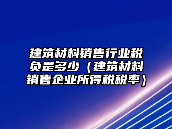 建筑材料銷售行業(yè)稅負(fù)是多少（建筑材料銷售企業(yè)所得稅稅率）