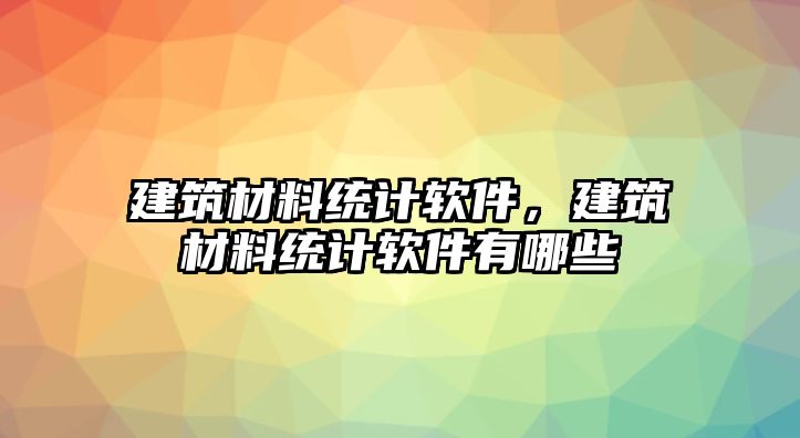 建筑材料統(tǒng)計(jì)軟件，建筑材料統(tǒng)計(jì)軟件有哪些