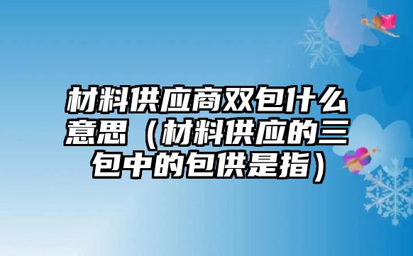 材料供應商雙包什么意思（材料供應的三包中的包供是指）