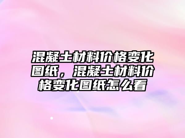 混凝土材料價格變化圖紙，混凝土材料價格變化圖紙怎么看