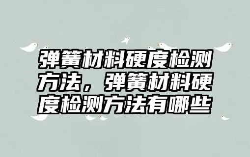 彈簧材料硬度檢測(cè)方法，彈簧材料硬度檢測(cè)方法有哪些