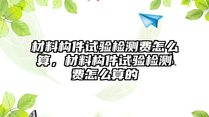 材料構(gòu)件試驗檢測費怎么算，材料構(gòu)件試驗檢測費怎么算的