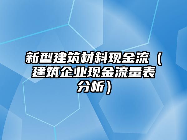 新型建筑材料現(xiàn)金流（建筑企業(yè)現(xiàn)金流量表分析）