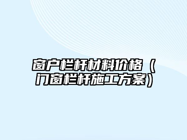 窗戶欄桿材料價(jià)格（門窗欄桿施工方案）