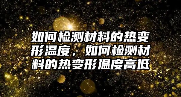 如何檢測(cè)材料的熱變形溫度，如何檢測(cè)材料的熱變形溫度高低