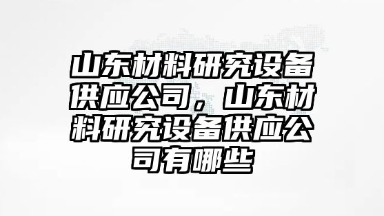 山東材料研究設(shè)備供應(yīng)公司，山東材料研究設(shè)備供應(yīng)公司有哪些