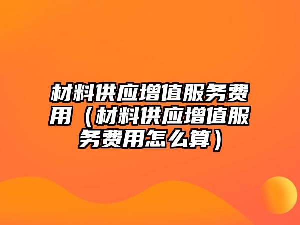 材料供應(yīng)增值服務(wù)費(fèi)用（材料供應(yīng)增值服務(wù)費(fèi)用怎么算）