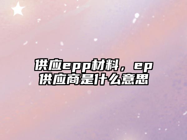 供應(yīng)epp材料，ep供應(yīng)商是什么意思