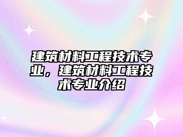 建筑材料工程技術(shù)專業(yè)，建筑材料工程技術(shù)專業(yè)介紹