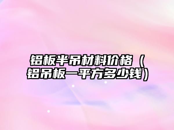 鋁板半吊材料價格（鋁吊板一平方多少錢）