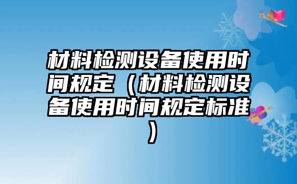 材料檢測設備使用時間規(guī)定（材料檢測設備使用時間規(guī)定標準）