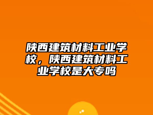 陜西建筑材料工業(yè)學(xué)校，陜西建筑材料工業(yè)學(xué)校是大專嗎